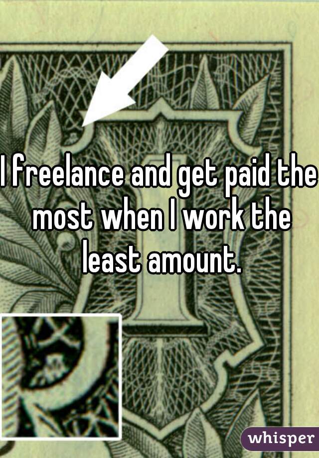 I freelance and get paid the most when I work the least amount.