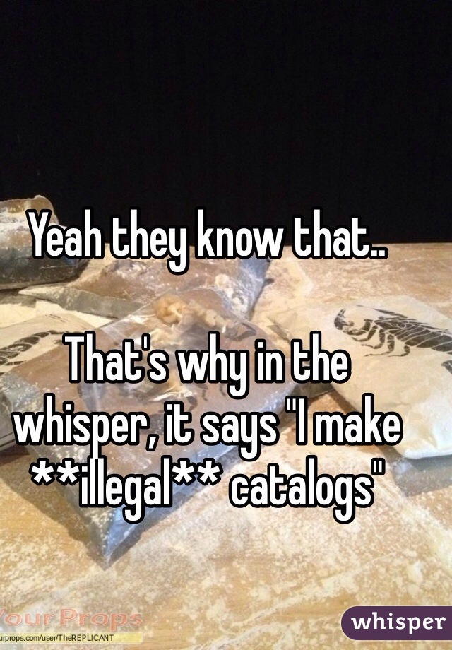 Yeah they know that..

That's why in the whisper, it says "I make **illegal** catalogs"
