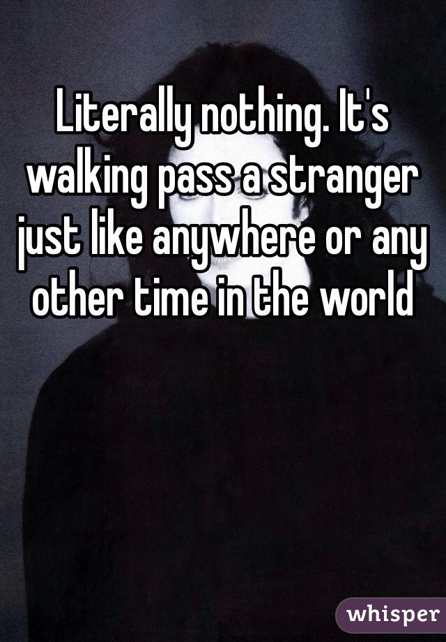 Literally nothing. It's walking pass a stranger just like anywhere or any other time in the world 