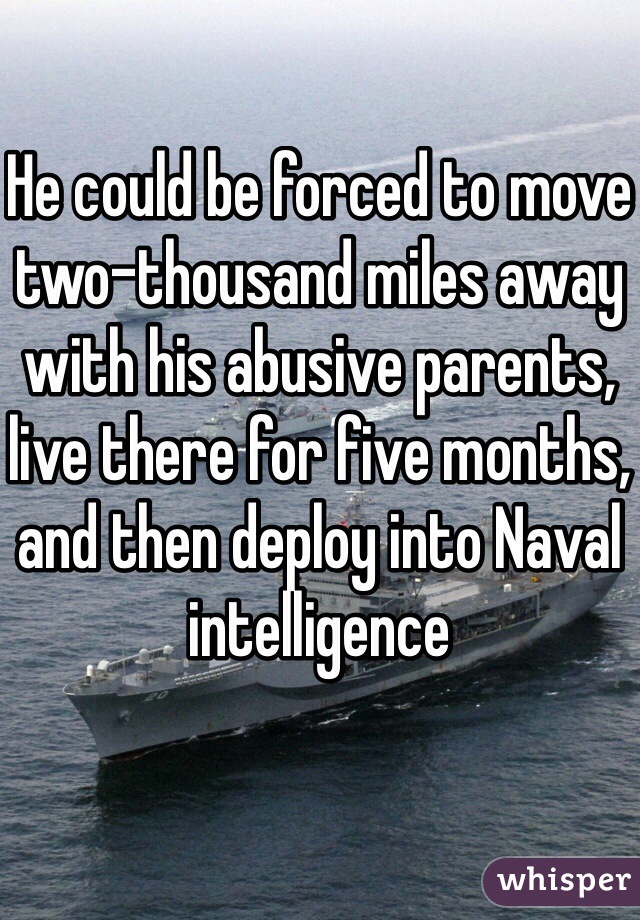 He could be forced to move two-thousand miles away with his abusive parents, live there for five months, and then deploy into Naval intelligence