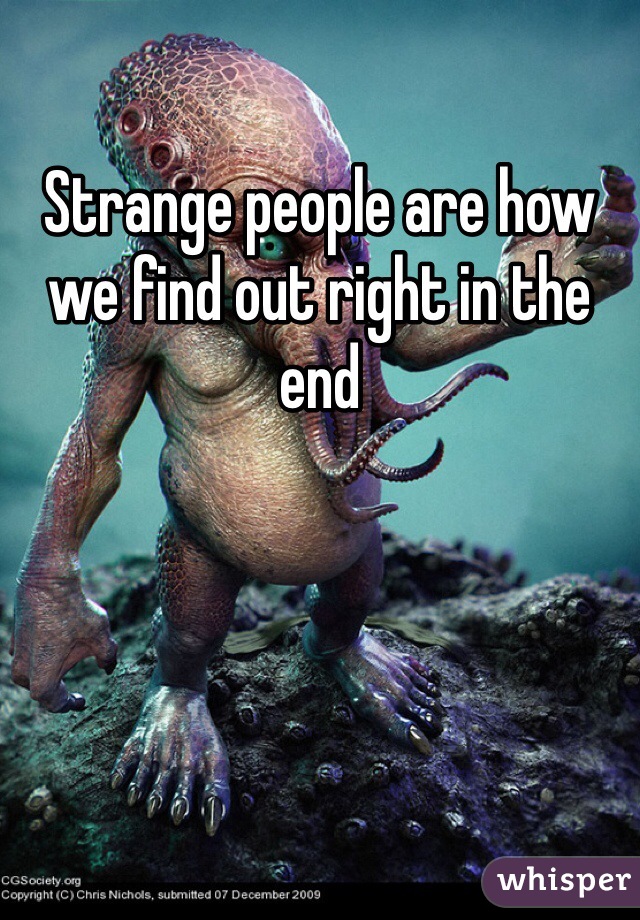 Strange people are how we find out right in the end 