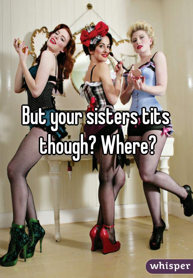 But your sisters tits though? Where?