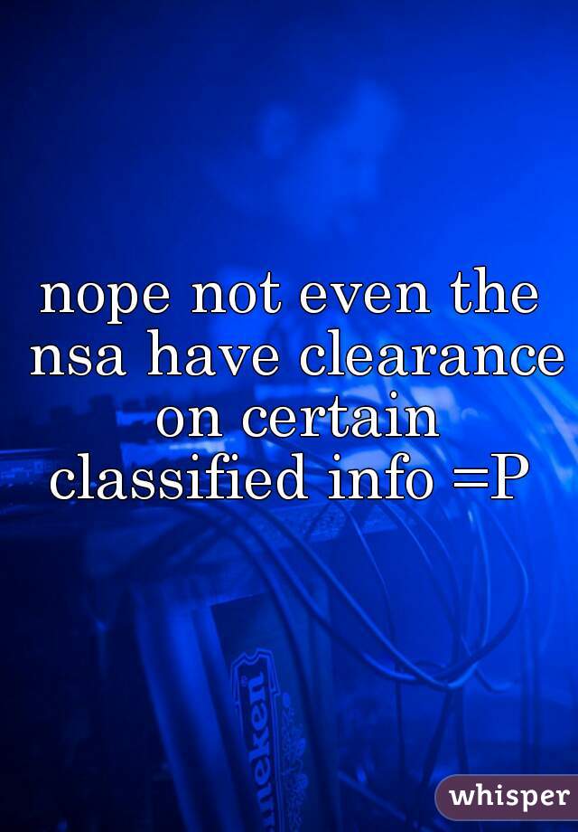 nope not even the nsa have clearance on certain classified info =P 