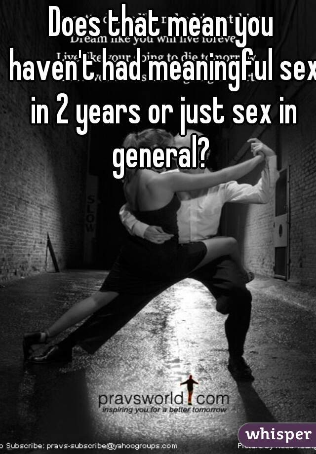 Does that mean you haven't had meaningful sex in 2 years or just sex in general? 