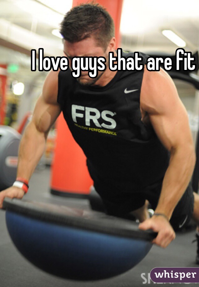 I love guys that are fit