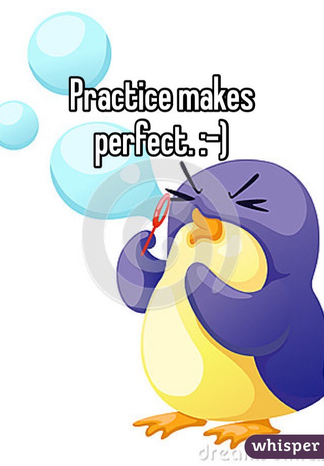 Practice makes perfect. :-)