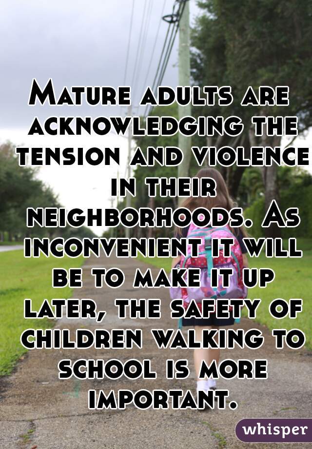 Mature adults are acknowledging the tension and violence in their neighborhoods. As inconvenient it will be to make it up later, the safety of children walking to school is more important.