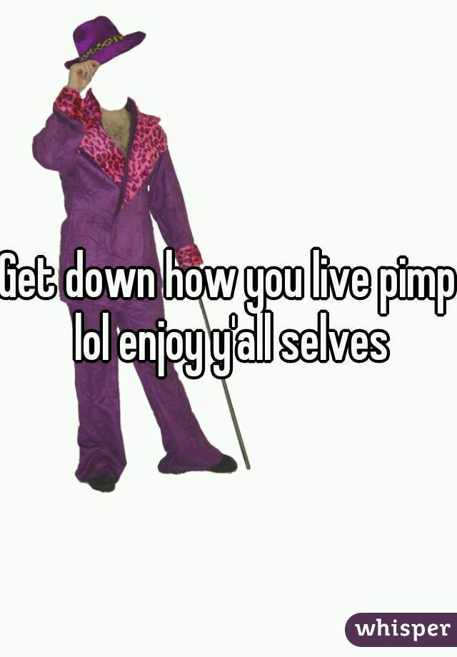 Get down how you live pimp lol enjoy y'all selves