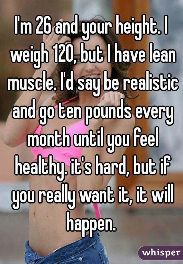 I'm 26 and your height. I weigh 120, but I have lean muscle. I'd say be realistic and go ten pounds every month until you feel healthy. it's hard, but if you really want it, it will happen. 