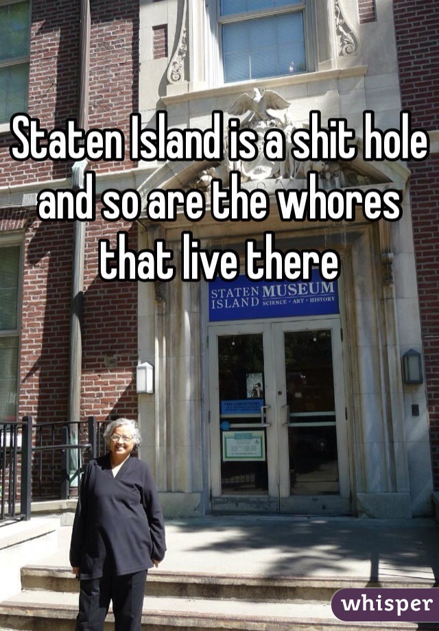 Staten Island is a shit hole and so are the whores that live there