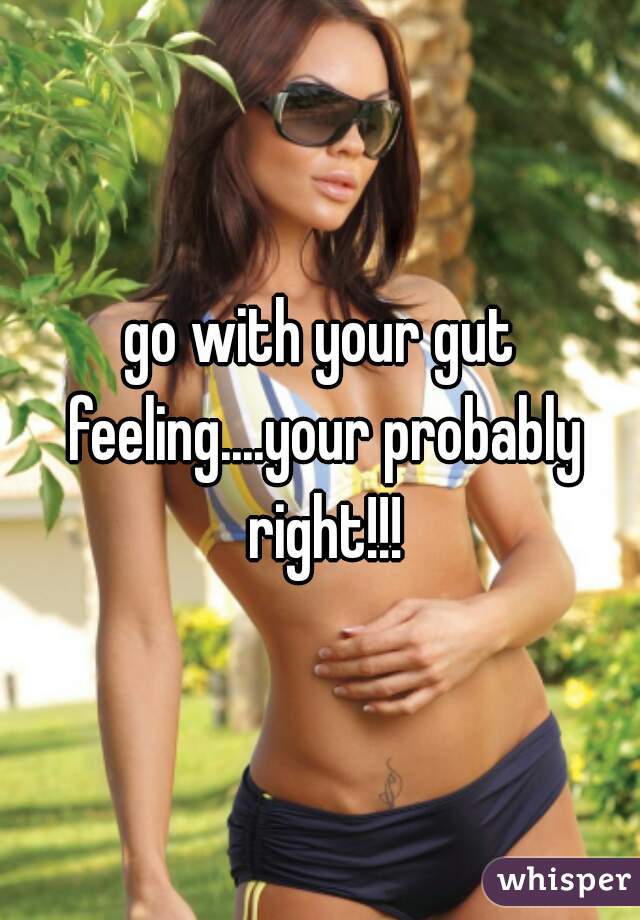 go with your gut feeling....your probably right!!!