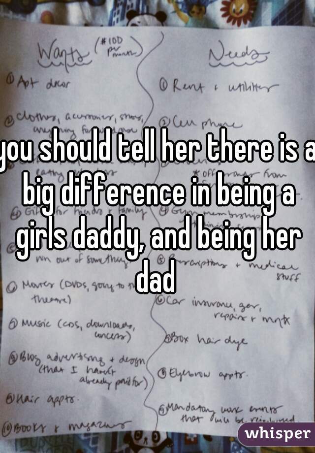 you should tell her there is a big difference in being a girls daddy, and being her dad 