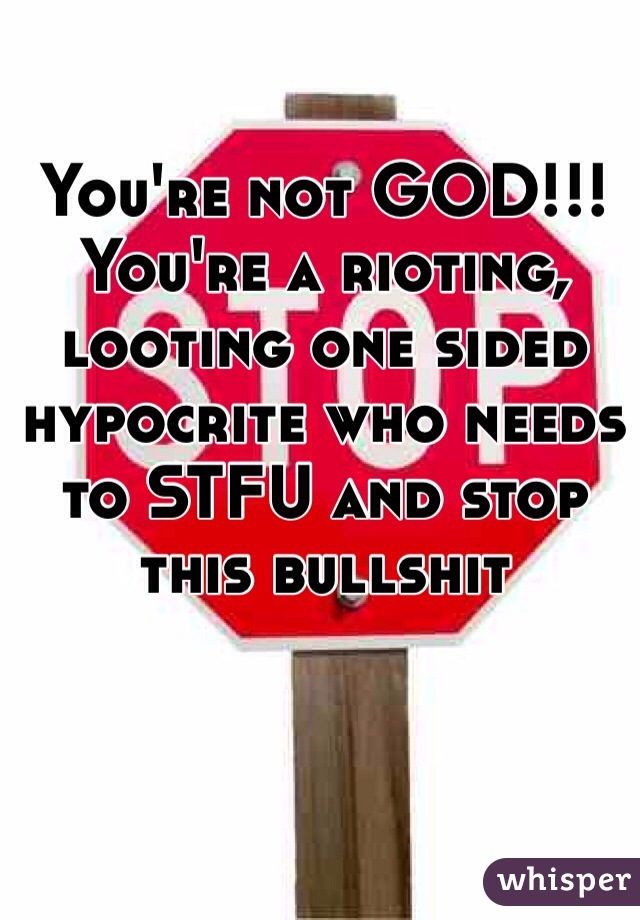 You're not GOD!!! You're a rioting, looting one sided hypocrite who needs to STFU and stop this bullshit