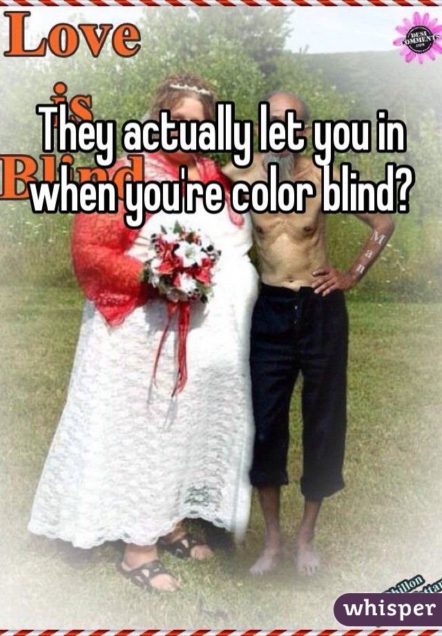 They actually let you in when you're color blind?
