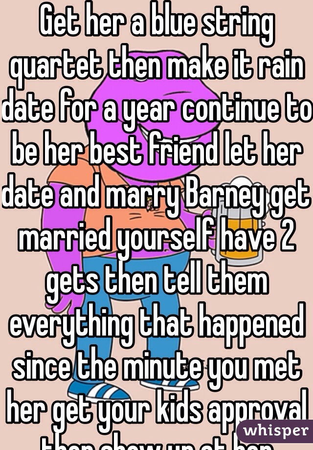 Get her a blue string quartet then make it rain date for a year continue to be her best friend let her date and marry Barney get married yourself have 2 gets then tell them everything that happened since the minute you met her get your kids approval then show up at her apartment holding the very same blue French horn and then u got her
