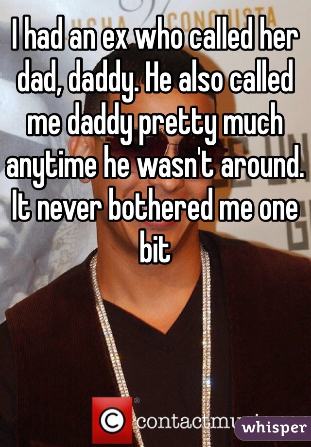 I had an ex who called her dad, daddy. He also called me daddy pretty much anytime he wasn't around. It never bothered me one bit