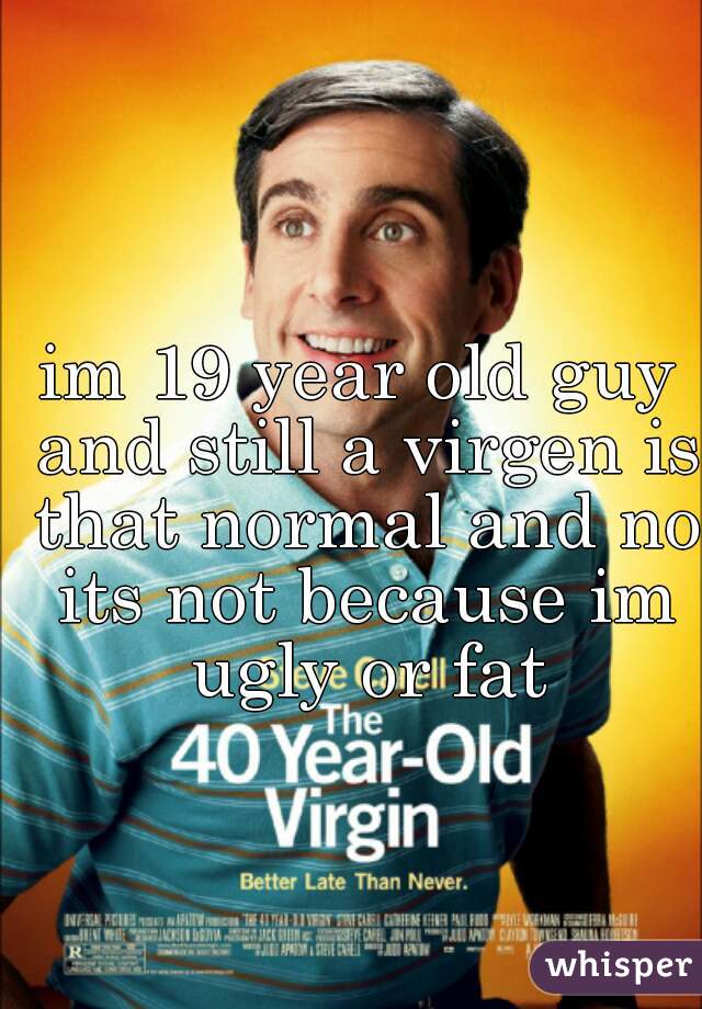 im 19 year old guy and still a virgen is that normal and no its not because im ugly or fat