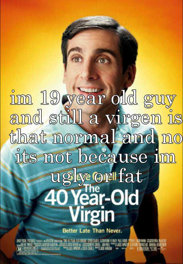 im 19 year old guy and still a virgen is that normal and no its not because im ugly or fat