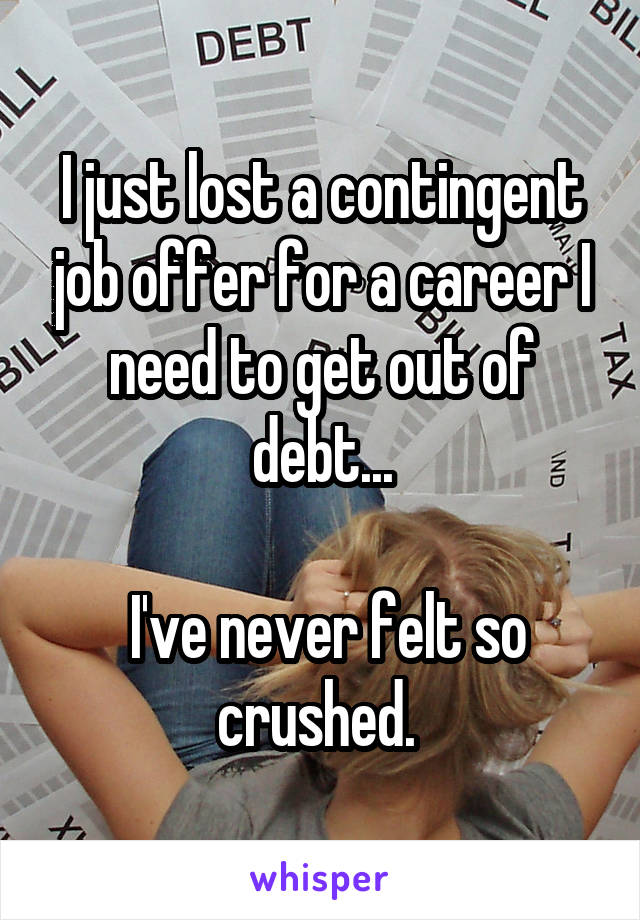 I just lost a contingent job offer for a career I need to get out of debt...

 I've never felt so crushed. 