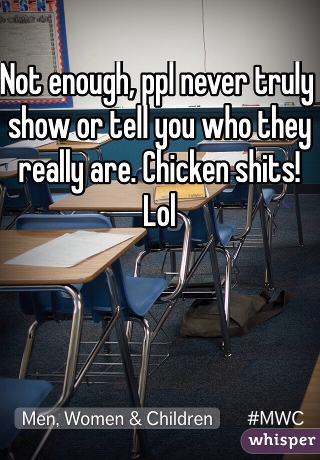 Not enough, ppl never truly show or tell you who they really are. Chicken shits! Lol