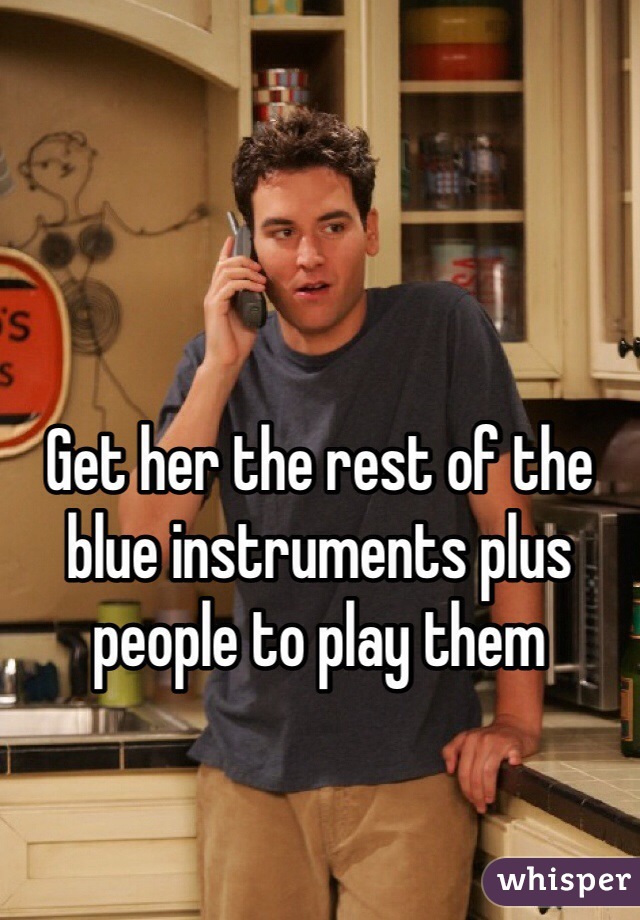 Get her the rest of the blue instruments plus people to play them