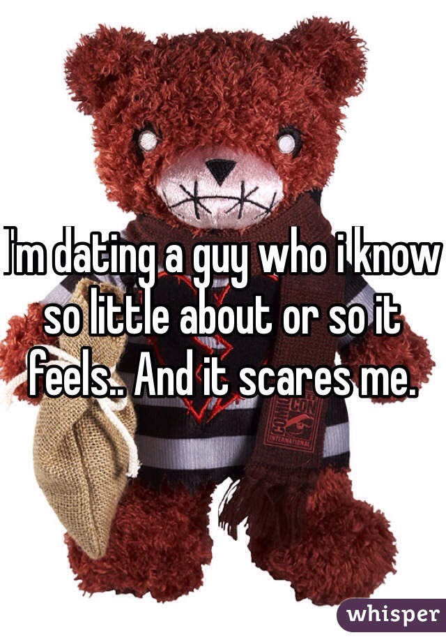 I'm dating a guy who i know so little about or so it feels.. And it scares me.