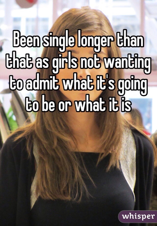 Been single longer than that as girls not wanting to admit what it's going to be or what it is 