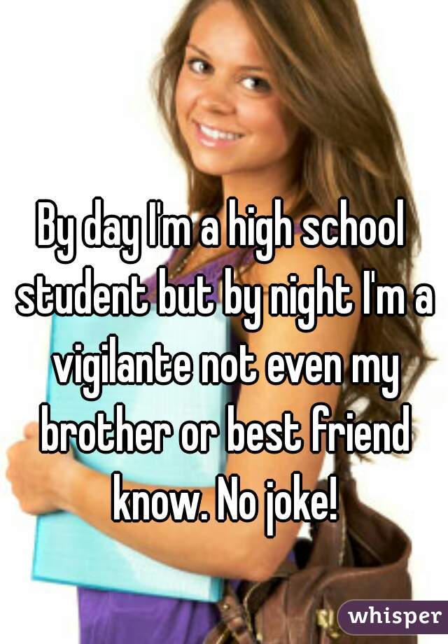 By day I'm a high school student but by night I'm a vigilante not even my brother or best friend know. No joke!