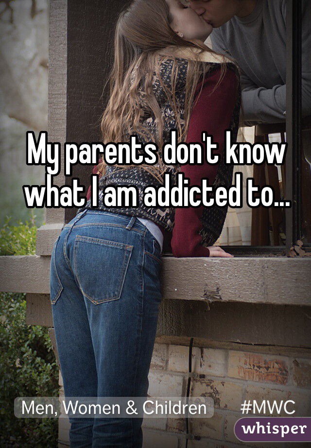 My parents don't know what I am addicted to...