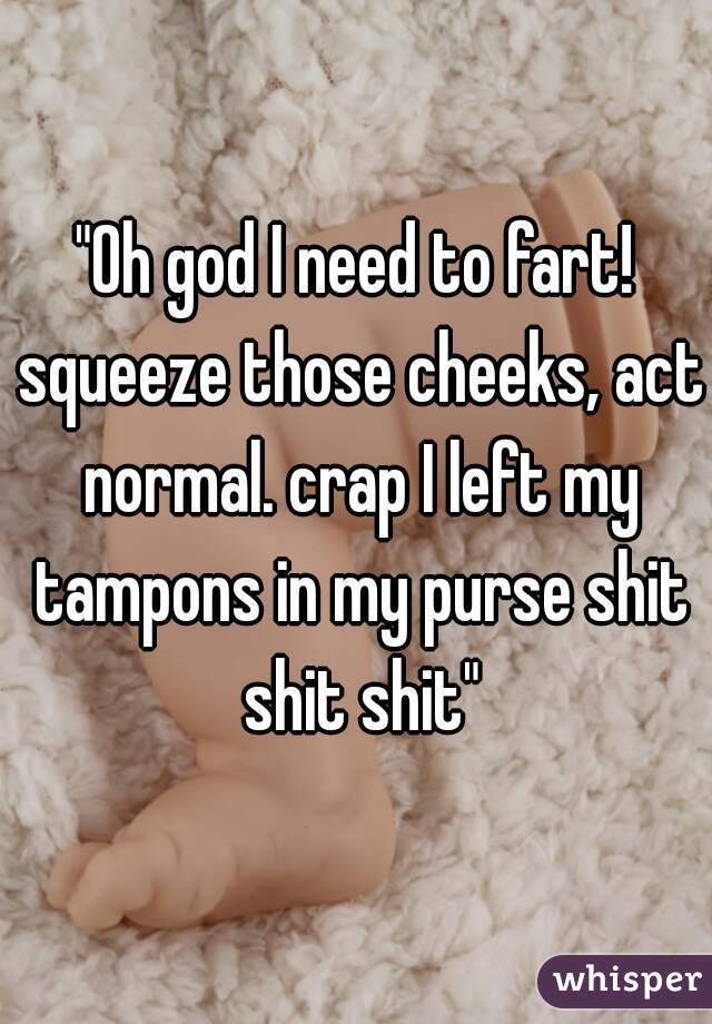 "Oh god I need to fart! squeeze those cheeks, act normal. crap I left my tampons in my purse shit shit shit"
