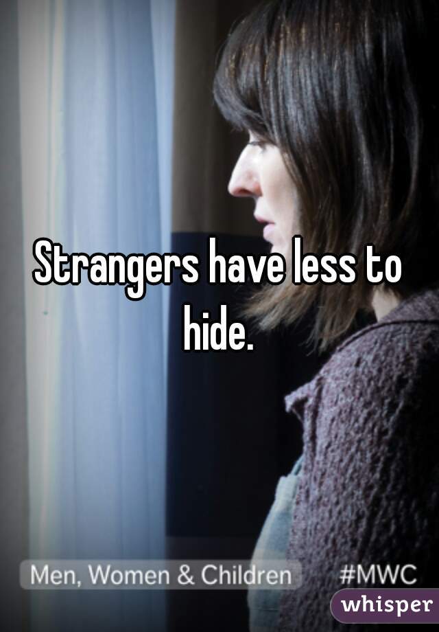 Strangers have less to hide. 