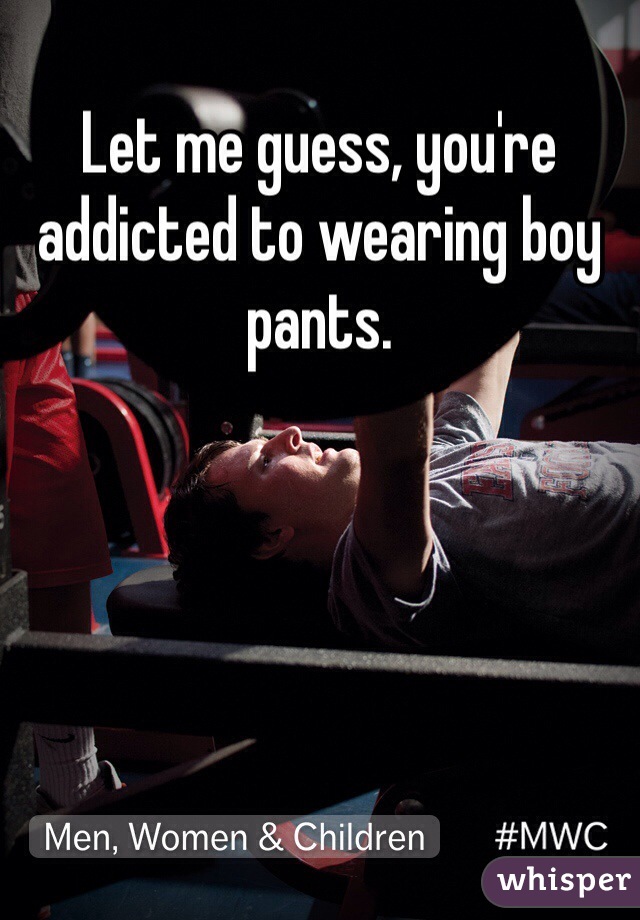Let me guess, you're addicted to wearing boy pants.