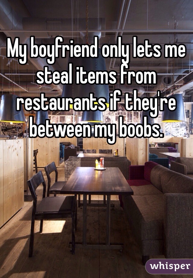 My boyfriend only lets me steal items from restaurants if they're between my boobs.