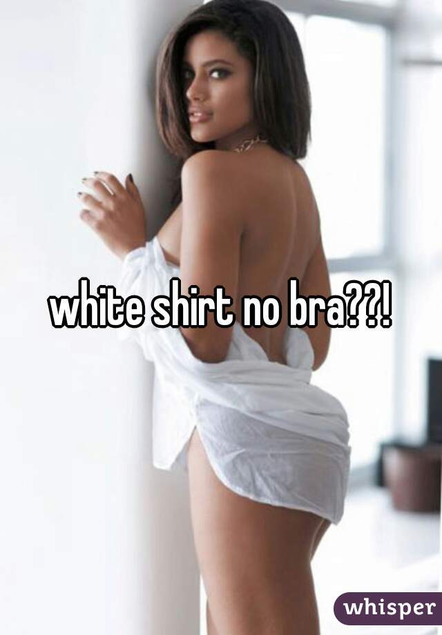 white shirt no bra??!
