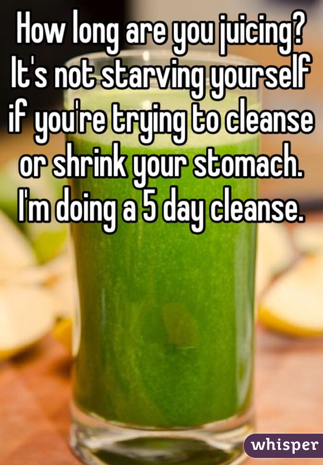 How long are you juicing? It's not starving yourself if you're trying to cleanse or shrink your stomach. I'm doing a 5 day cleanse.