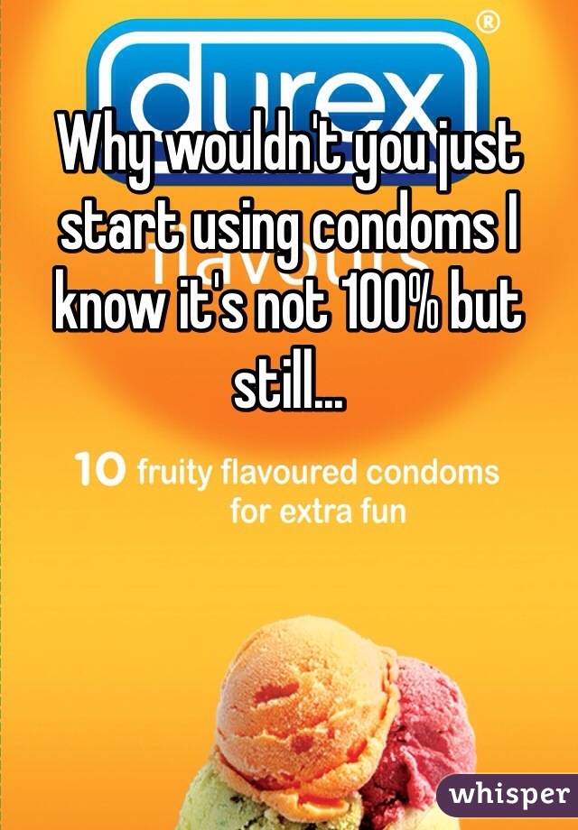 Why wouldn't you just start using condoms I know it's not 100% but still... 