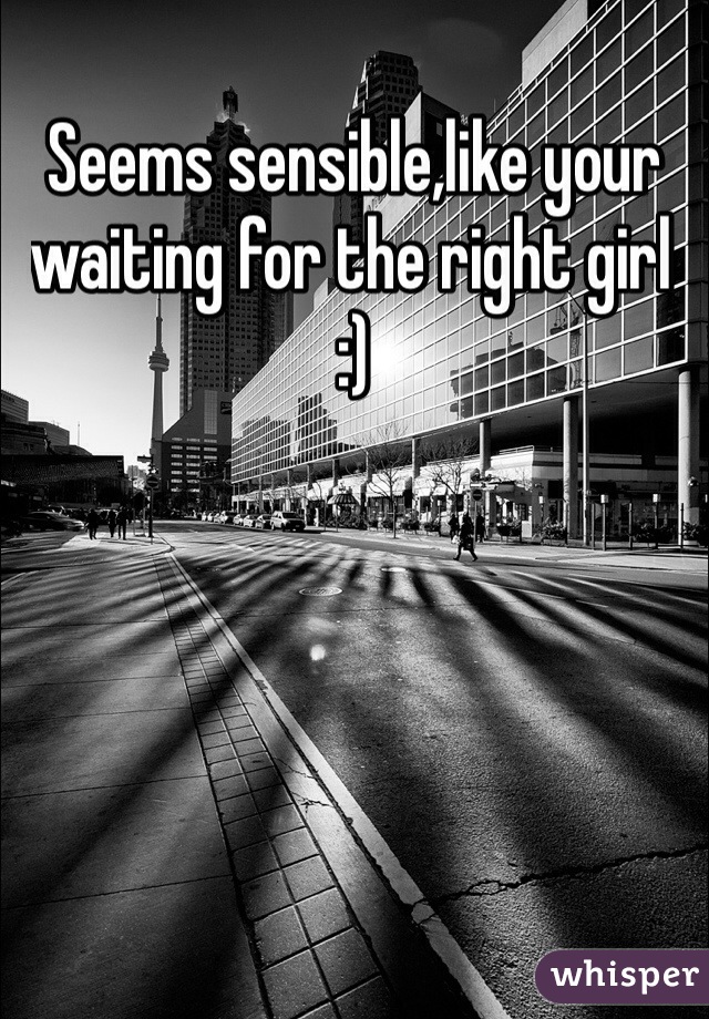 Seems sensible,like your waiting for the right girl :)