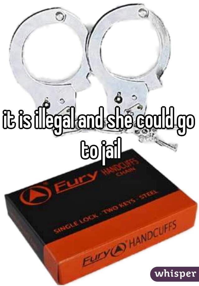 it is illegal and she could go to jail