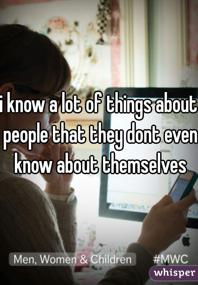 i know a lot of things about people that they dont even know about themselves