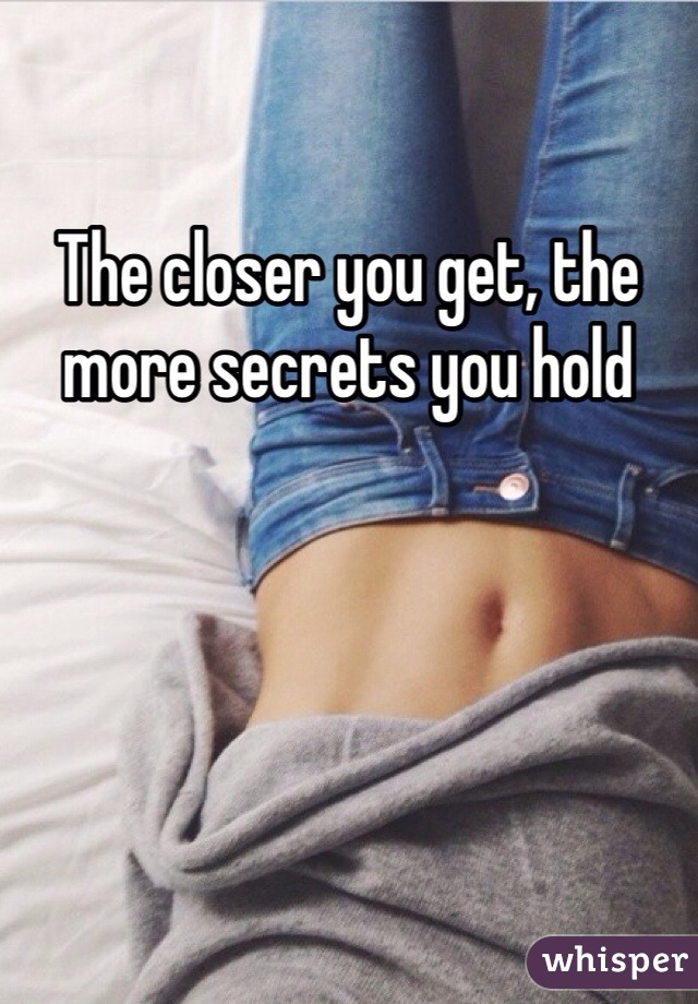 The closer you get, the more secrets you hold 