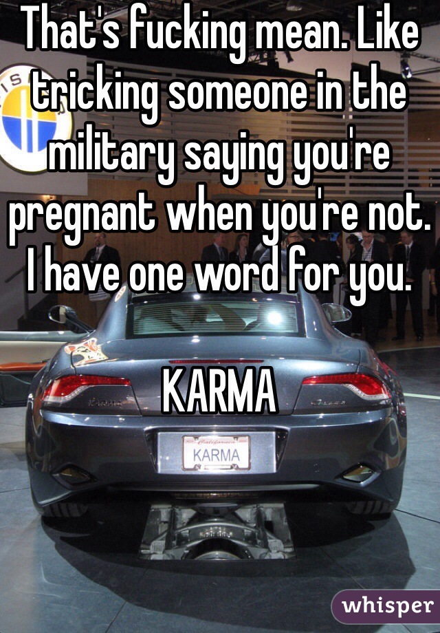 That's fucking mean. Like tricking someone in the military saying you're pregnant when you're not.
I have one word for you.

KARMA