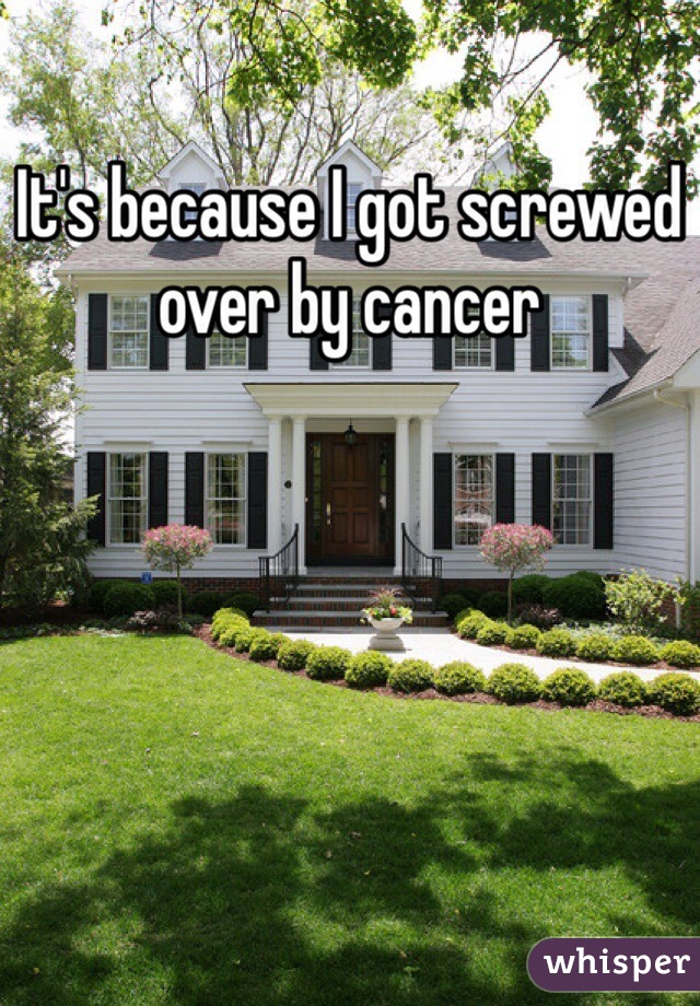 It's because I got screwed over by cancer