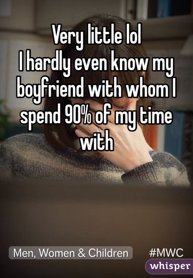Very little lol
I hardly even know my boyfriend with whom I spend 90% of my time with