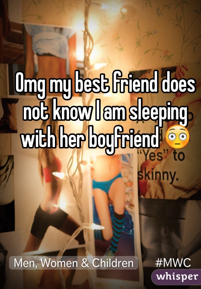 Omg my best friend does not know I am sleeping with her boyfriend 😳