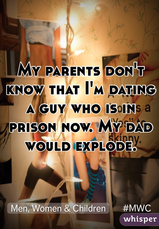 My parents don't know that I'm dating a guy who is in prison now. My dad would explode. 