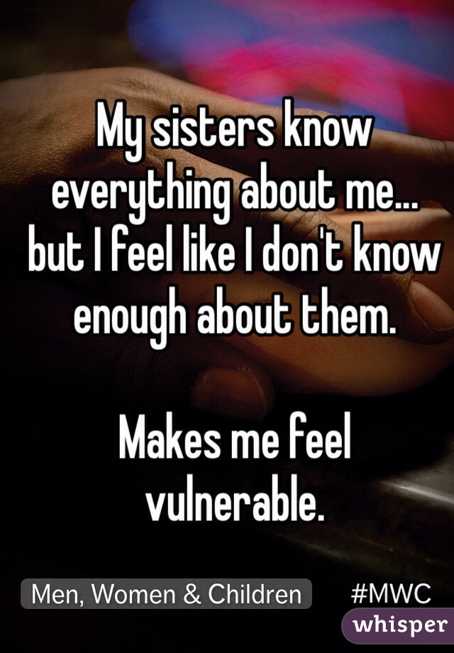 My sisters know everything about me... 
but I feel like I don't know enough about them. 

Makes me feel 
vulnerable.