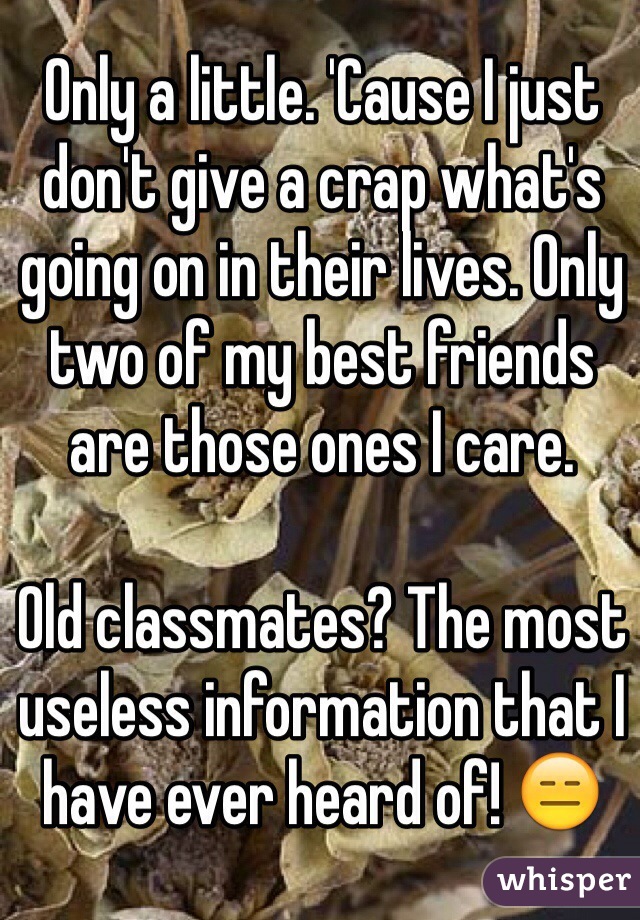 Only a little. 'Cause I just don't give a crap what's going on in their lives. Only two of my best friends are those ones I care.

Old classmates? The most useless information that I have ever heard of! 😑