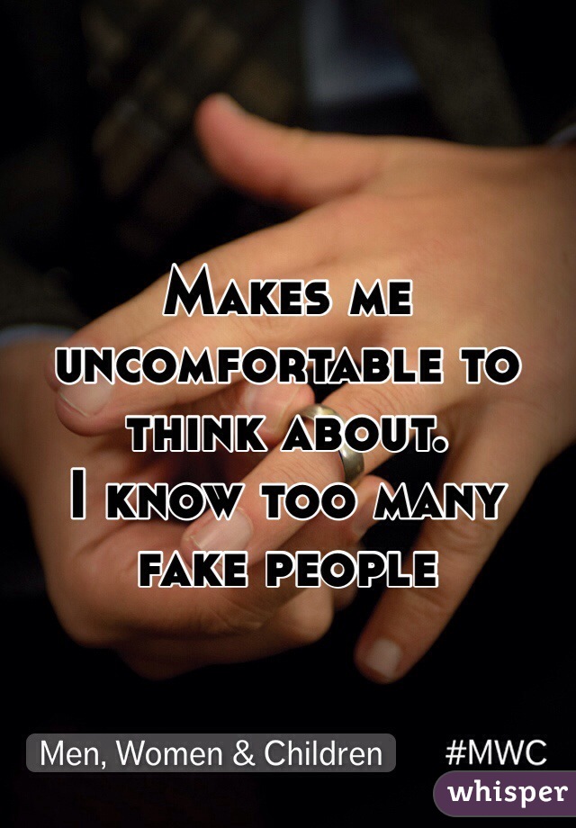Makes me uncomfortable to think about. 
I know too many fake people