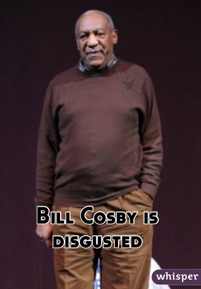 Bill Cosby is disgusted