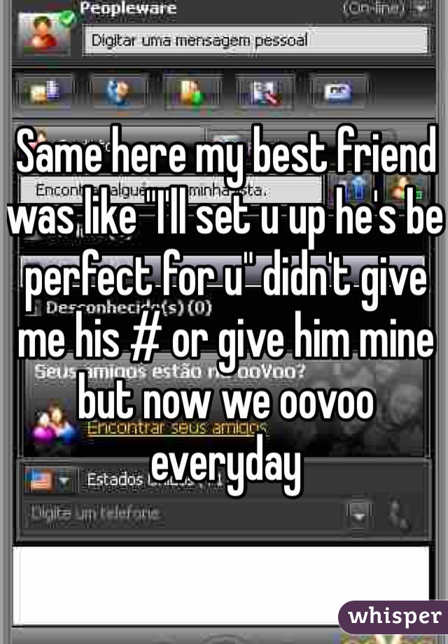 Same here my best friend was like "I'll set u up he's be perfect for u" didn't give me his # or give him mine but now we oovoo everyday 